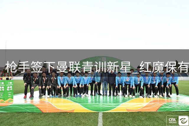 枪手签下曼联青训新星 红魔保有二次转会收益
