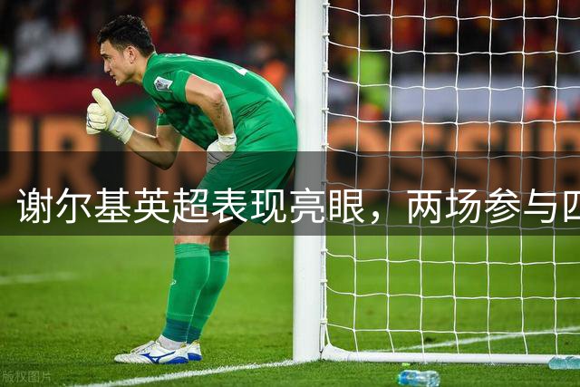 谢尔基英超表现亮眼，两场参与四球领跑曼城火力榜